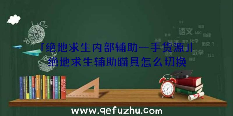 「绝地求生内部辅助一手货源」|绝地求生辅助瞄具怎么切换